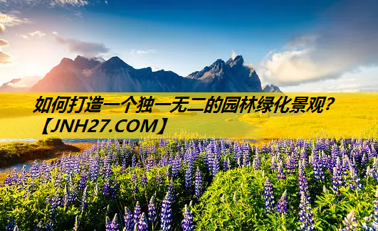 如何打造一个独一无二的园林绿化景观？