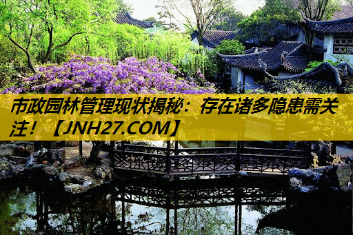 市政园林管理现状揭秘：存在诸多隐患需关注！